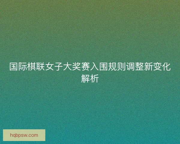 国际棋联女子大奖赛入围规则调整新变化解析