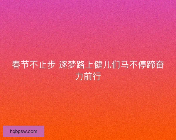 春节不止步 逐梦路上健儿们马不停蹄奋力前行