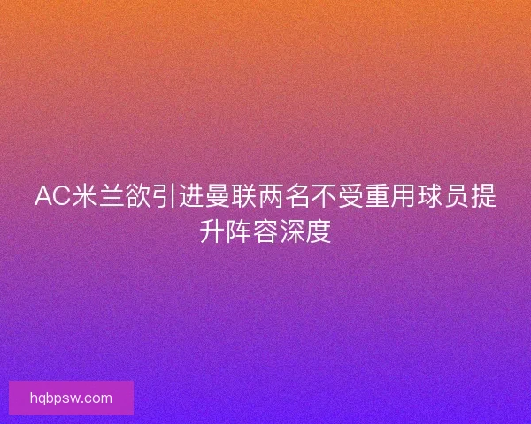 AC米兰欲引进曼联两名不受重用球员提升阵容深度