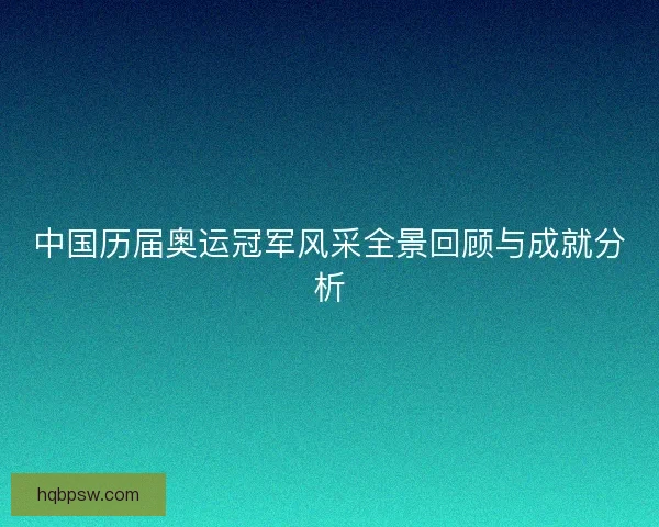 中国历届奥运冠军风采全景回顾与成就分析