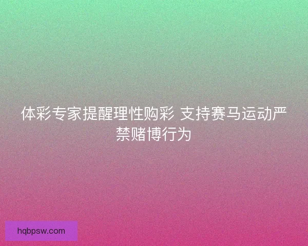 体彩专家提醒理性购彩 支持赛马运动严禁赌博行为
