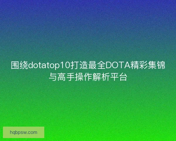 围绕dotatop10打造最全DOTA精彩集锦与高手操作解析平台